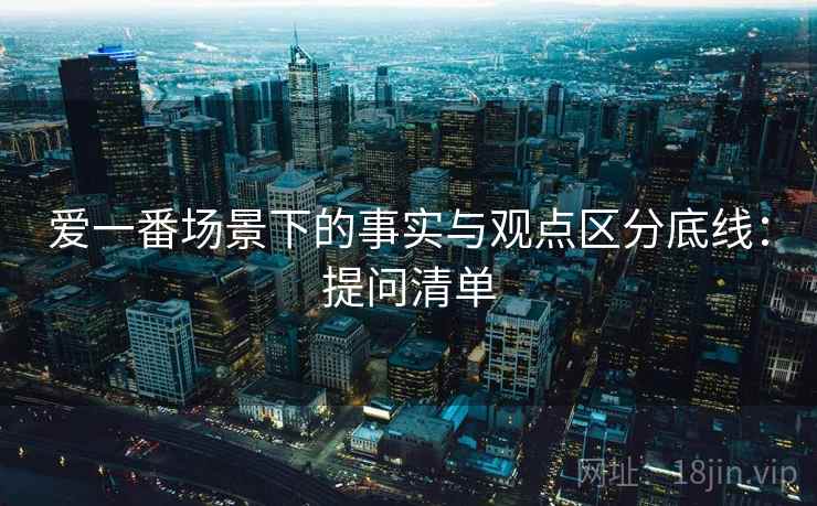 爱一番场景下的事实与观点区分底线：提问清单