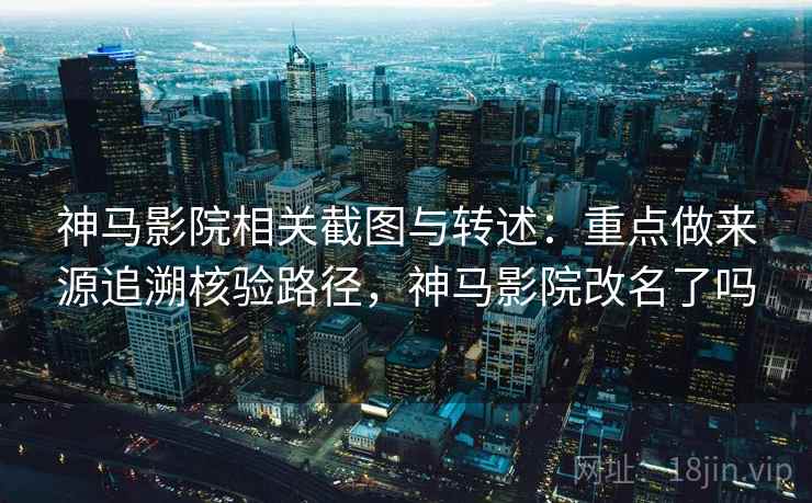 神马影院相关截图与转述：重点做来源追溯核验路径，神马影院改名了吗