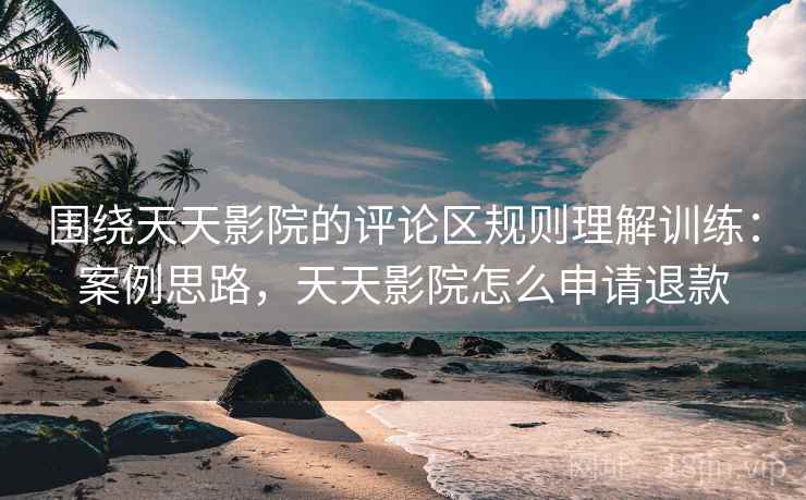 围绕天天影院的评论区规则理解训练：案例思路，天天影院怎么申请退款