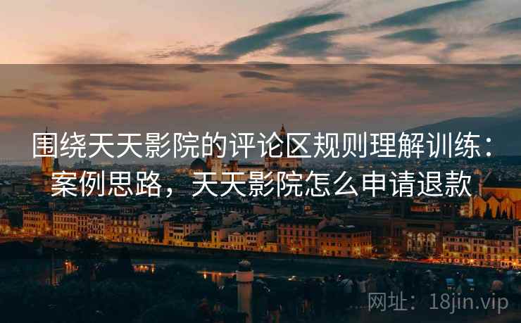 围绕天天影院的评论区规则理解训练：案例思路，天天影院怎么申请退款