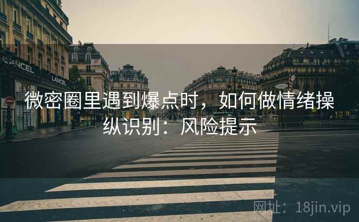微密圈里遇到爆点时，如何做情绪操纵识别：风险提示