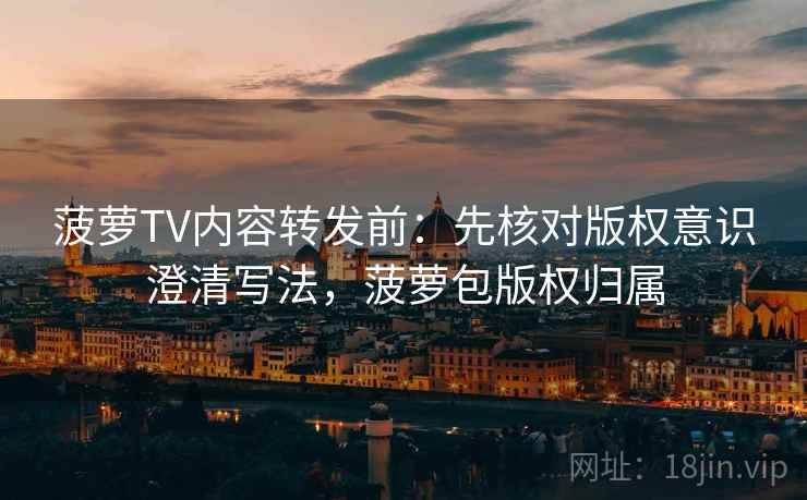 菠萝TV内容转发前：先核对版权意识澄清写法，菠萝包版权归属