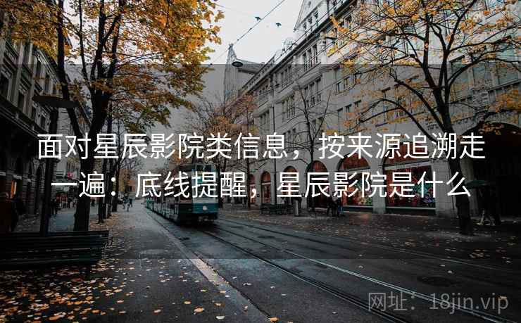 面对星辰影院类信息，按来源追溯走一遍：底线提醒，星辰影院是什么