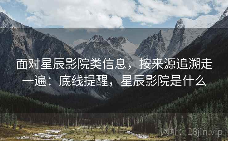 面对星辰影院类信息，按来源追溯走一遍：底线提醒，星辰影院是什么