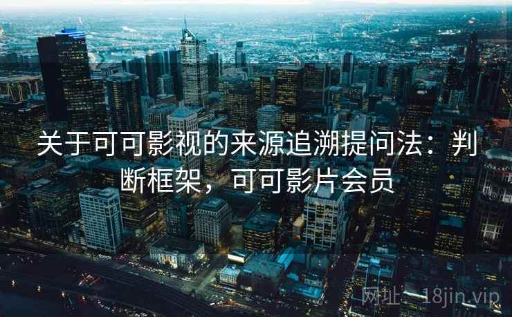 关于可可影视的来源追溯提问法：判断框架，可可影片会员