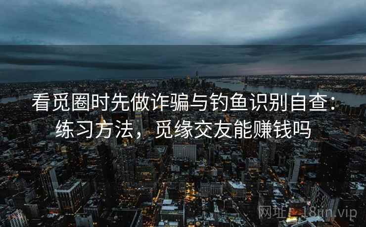 看觅圈时先做诈骗与钓鱼识别自查：练习方法，觅缘交友能赚钱吗