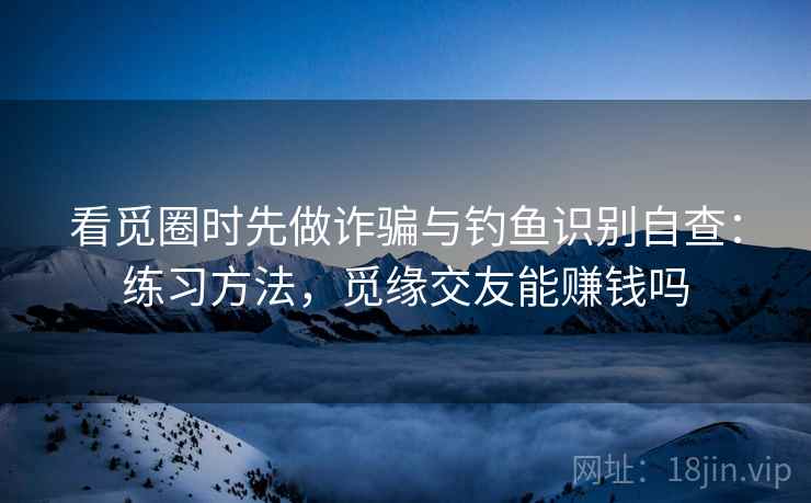 看觅圈时先做诈骗与钓鱼识别自查：练习方法，觅缘交友能赚钱吗