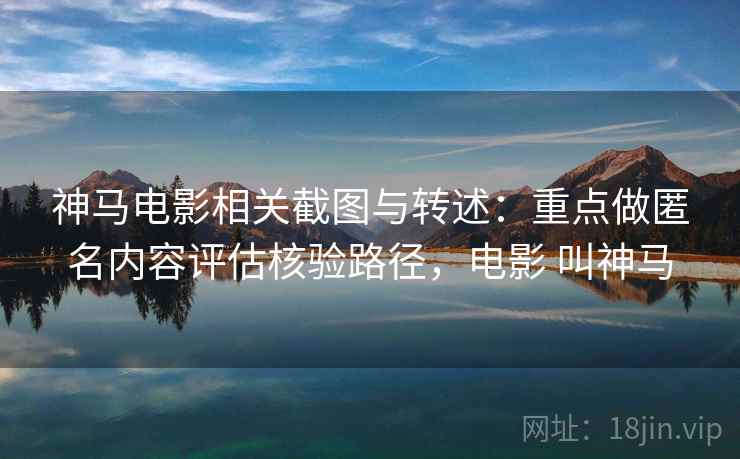 神马电影相关截图与转述：重点做匿名内容评估核验路径，电影 叫神马
