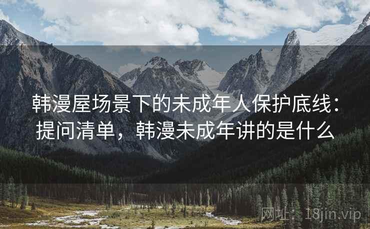 韩漫屋场景下的未成年人保护底线：提问清单，韩漫未成年讲的是什么