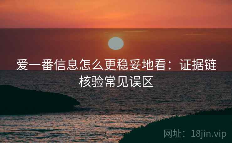 爱一番信息怎么更稳妥地看：证据链核验常见误区