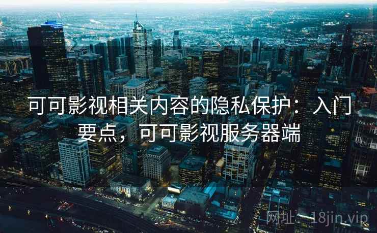 可可影视相关内容的隐私保护：入门要点，可可影视服务器端