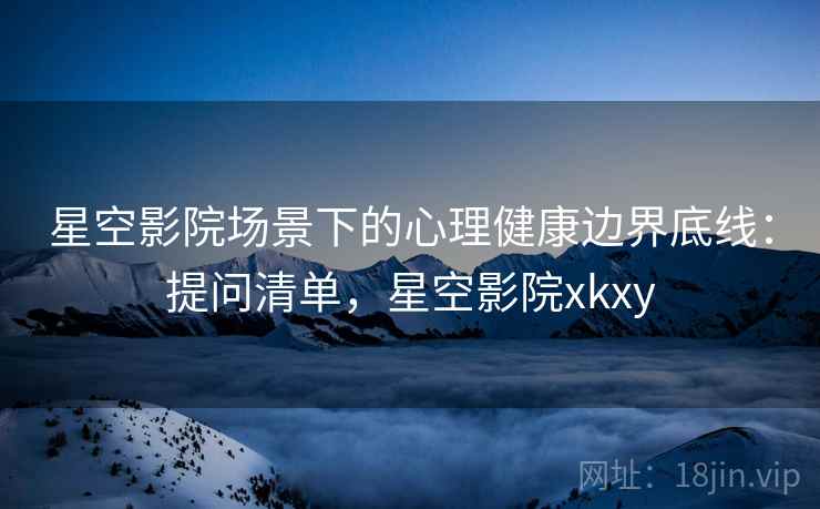 星空影院场景下的心理健康边界底线：提问清单，星空影院xkxy