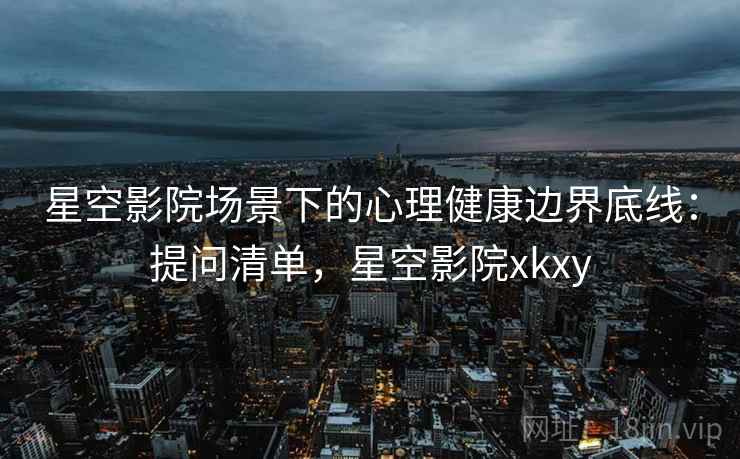 星空影院场景下的心理健康边界底线：提问清单，星空影院xkxy