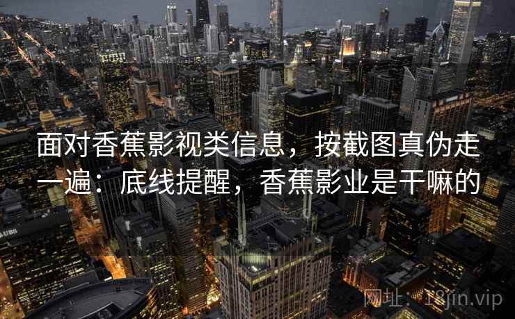 面对香蕉影视类信息，按截图真伪走一遍：底线提醒，香蕉影业是干嘛的
