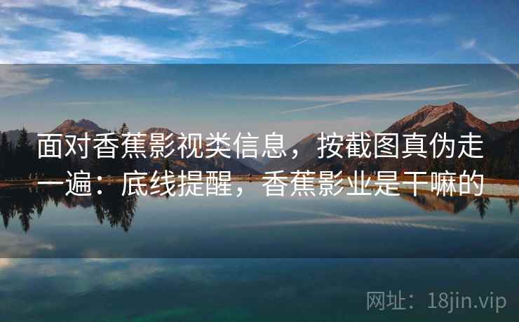 面对香蕉影视类信息，按截图真伪走一遍：底线提醒，香蕉影业是干嘛的