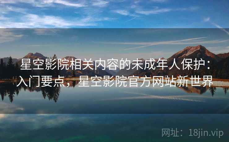 星空影院相关内容的未成年人保护：入门要点，星空影院官方网站新世界