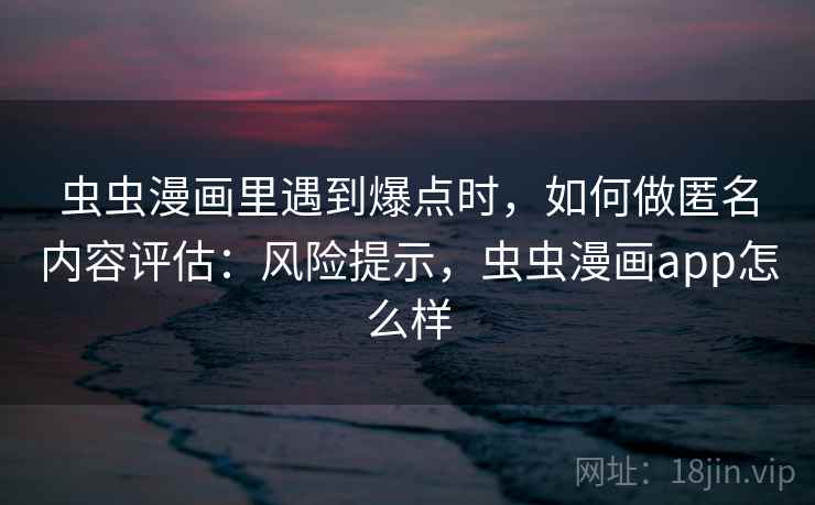 虫虫漫画里遇到爆点时，如何做匿名内容评估：风险提示，虫虫漫画app怎么样