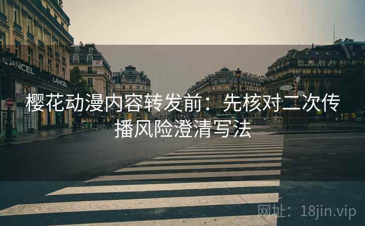 樱花动漫内容转发前：先核对二次传播风险澄清写法