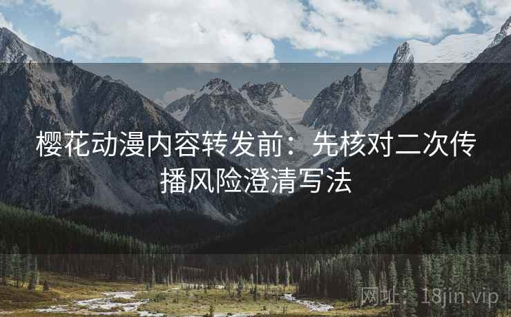 樱花动漫内容转发前：先核对二次传播风险澄清写法