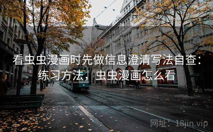 看虫虫漫画时先做信息澄清写法自查：练习方法，虫虫漫画怎么看