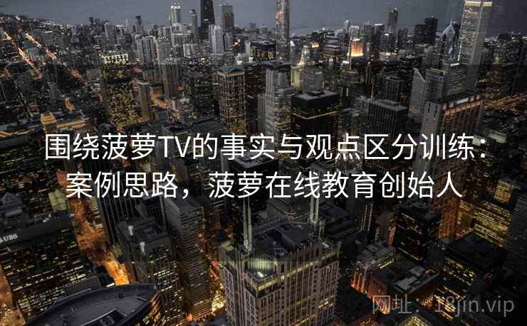 围绕菠萝TV的事实与观点区分训练：案例思路，菠萝在线教育创始人
