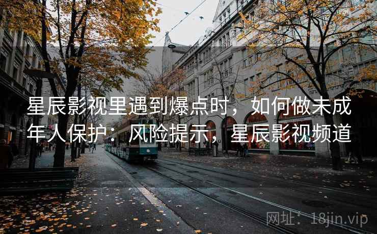 星辰影视里遇到爆点时，如何做未成年人保护：风险提示，星辰影视频道