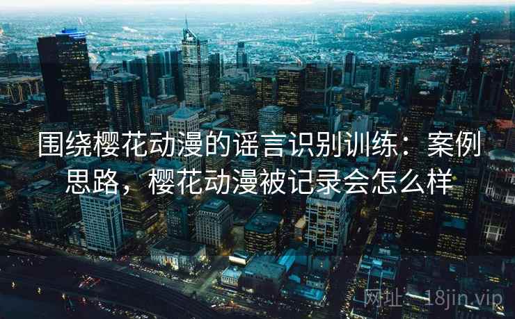 围绕樱花动漫的谣言识别训练：案例思路，樱花动漫被记录会怎么样