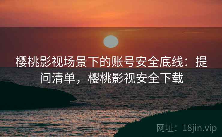 樱桃影视场景下的账号安全底线：提问清单，樱桃影视安全下载