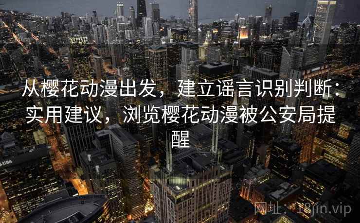 从樱花动漫出发，建立谣言识别判断：实用建议，浏览樱花动漫被公安局提醒