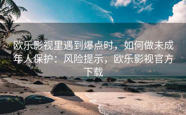 欧乐影视里遇到爆点时，如何做未成年人保护：风险提示，欧乐影视官方下载