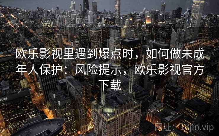 欧乐影视里遇到爆点时，如何做未成年人保护：风险提示，欧乐影视官方下载