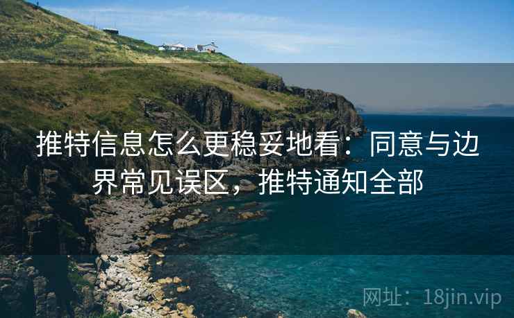 推特信息怎么更稳妥地看：同意与边界常见误区，推特通知全部