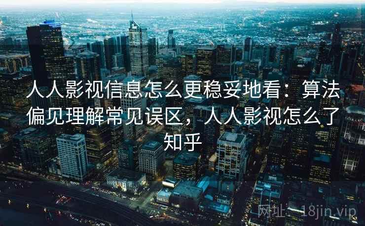 人人影视信息怎么更稳妥地看：算法偏见理解常见误区，人人影视怎么了知乎
