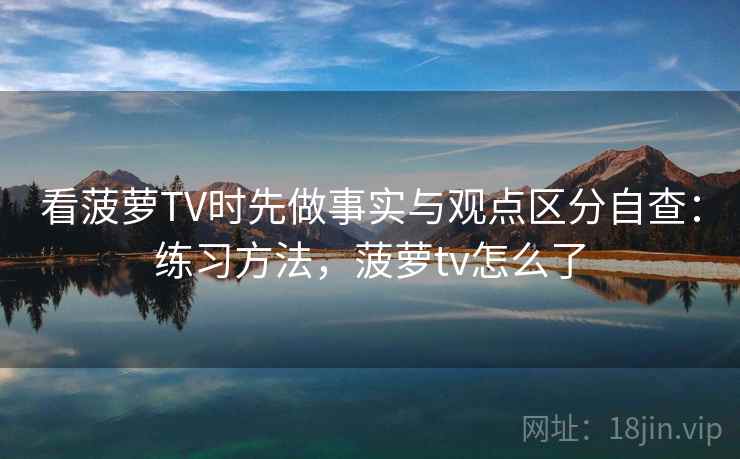 看菠萝TV时先做事实与观点区分自查：练习方法，菠萝tv怎么了