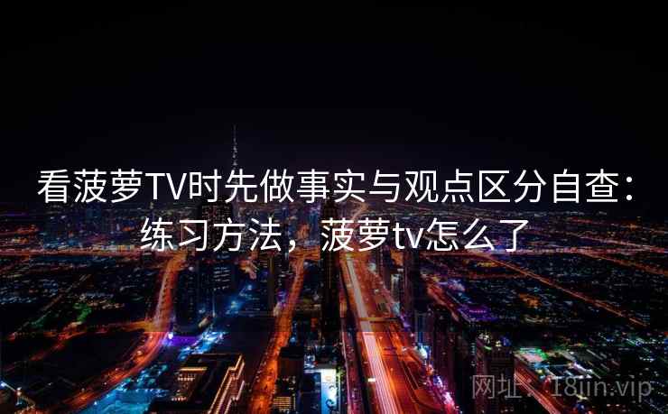 看菠萝TV时先做事实与观点区分自查：练习方法，菠萝tv怎么了