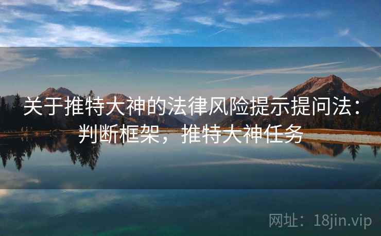 关于推特大神的法律风险提示提问法：判断框架，推特大神任务