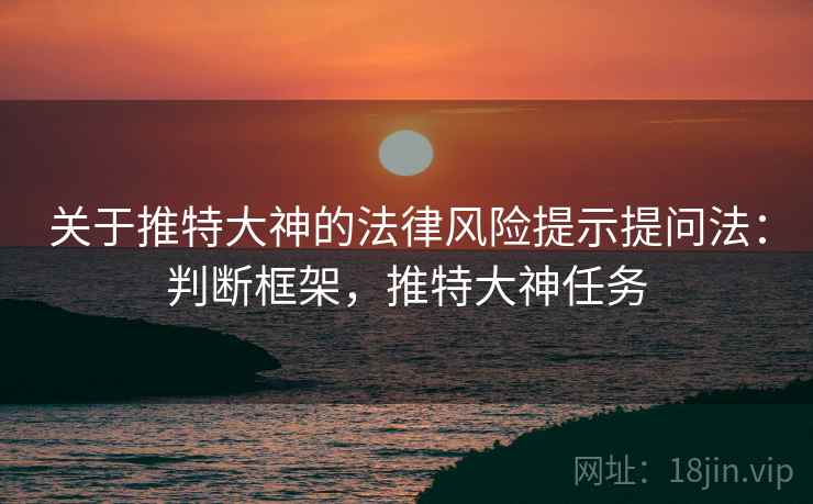 关于推特大神的法律风险提示提问法：判断框架，推特大神任务