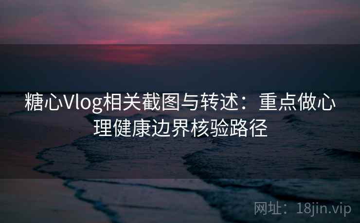 糖心Vlog相关截图与转述：重点做心理健康边界核验路径