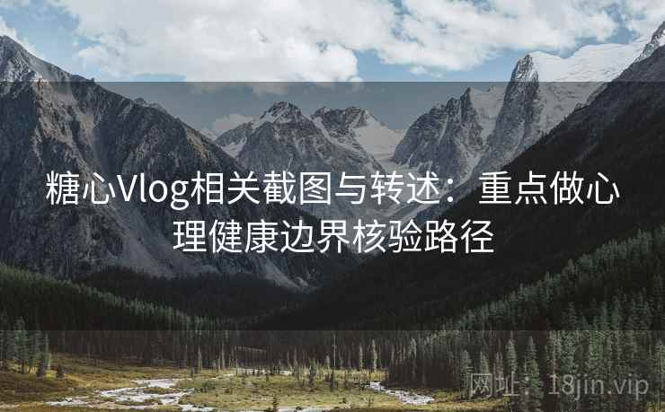 糖心Vlog相关截图与转述：重点做心理健康边界核验路径