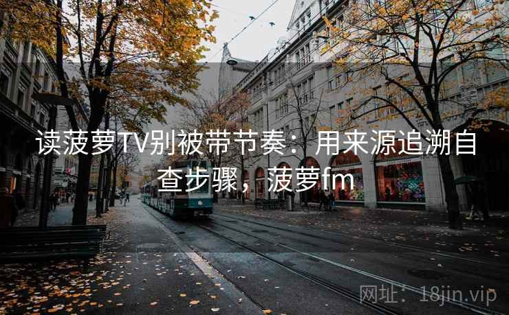 读菠萝TV别被带节奏：用来源追溯自查步骤，菠萝fm