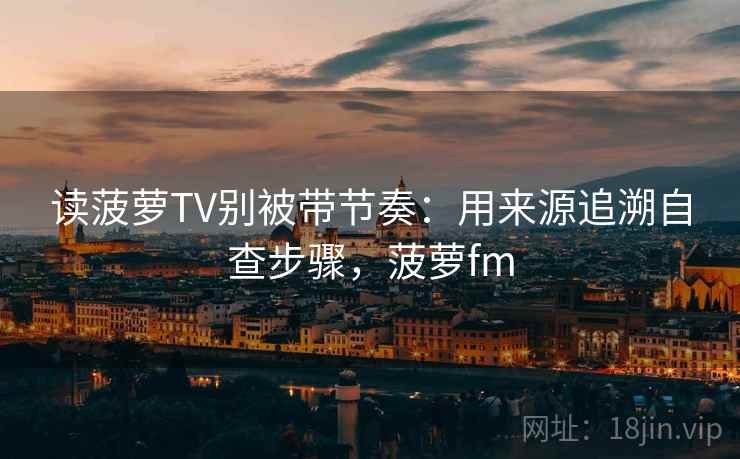 读菠萝TV别被带节奏：用来源追溯自查步骤，菠萝fm