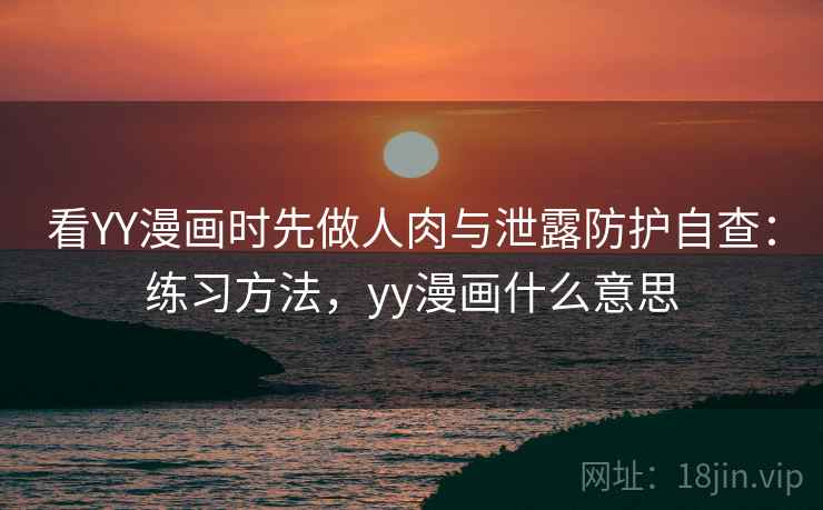 看YY漫画时先做人肉与泄露防护自查：练习方法，yy漫画什么意思