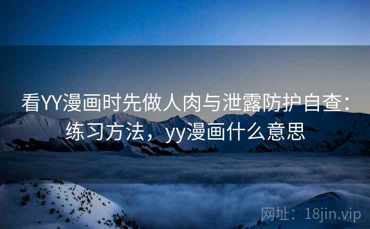 看YY漫画时先做人肉与泄露防护自查：练习方法，yy漫画什么意思