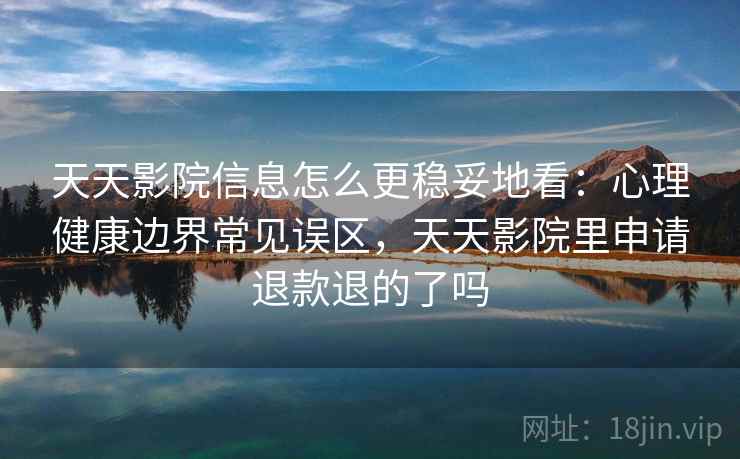 天天影院信息怎么更稳妥地看：心理健康边界常见误区，天天影院里申请退款退的了吗