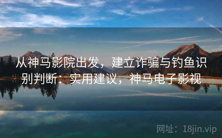 从神马影院出发，建立诈骗与钓鱼识别判断：实用建议，神马电子影视