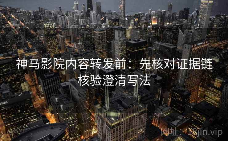 神马影院内容转发前：先核对证据链核验澄清写法