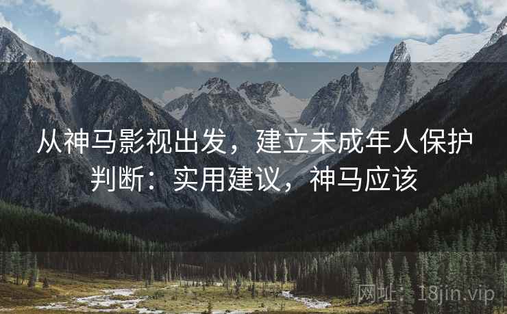从神马影视出发，建立未成年人保护判断：实用建议，神马应该