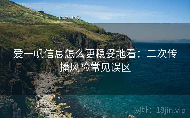 爱一帆信息怎么更稳妥地看：二次传播风险常见误区
