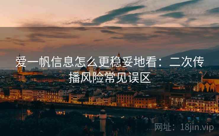爱一帆信息怎么更稳妥地看：二次传播风险常见误区