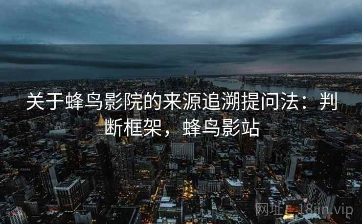 关于蜂鸟影院的来源追溯提问法：判断框架，蜂鸟影站